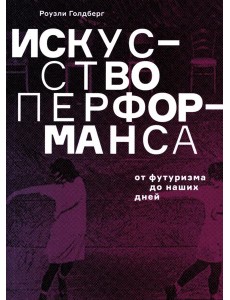 Искусство перформанса. От футуризма до наших дней. 3-е изд