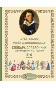 Словарь-справочник к произведениям А.С. Пушкина «На языке, тебе невнятном…». 5-6 кл