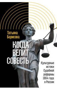 Когда велит совесть: Культурные истоки Судебной реформы 1864 года в России