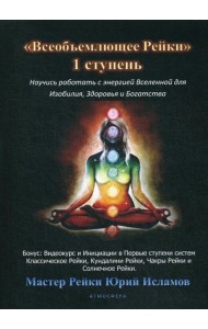 Всеобъемлющее Рейки. 1 ступень. Научись работать с энергией Вселенной для Изобилия, Здоровья и Богатства. Практическое руководство по целительству