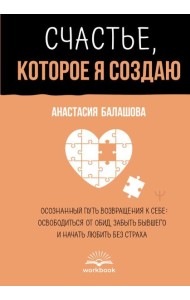 Счастье, которое я создаю. Осознанный путь возвращения к себе: освободиться от обид, забыть бывшего и начать любить без страха
