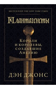 Плантагенеты: Короли и королевы, создавшие Англию