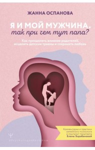 Я и мой мужчина. Так при чем тут папа? Как преодолеть влияние родителей, исцелить детские травмы и сохранить любовь