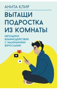 Вытащи подростка из комнаты. Методики взаимодействия с маленькими взрослыми