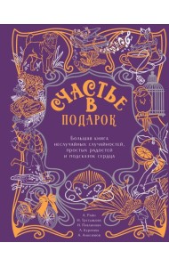 Счастье в подарок. Большая книга неслучайных случайностей, простых радостей и подсказок сердца
