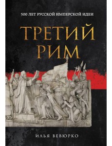 Третий Рим: 500 лет русской имперской идеи Третий Рим: 500 лет русской имперской идеи