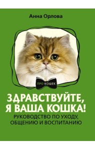 Здравствуйте, я ваша кошка! Руководство по уходу, общению и воспитанию