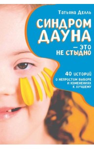 Синдром Дауна – это не стыдно: Как быть рядом с особенным ребенком и не потерять себя