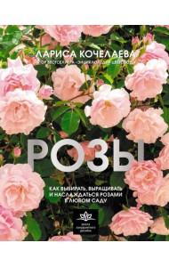 Розы. Как выбирать, выращивать и наслаждаться розами в любом саду