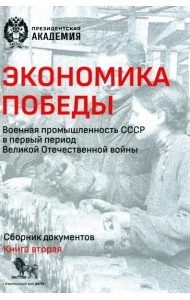 Экономика Победы. Военная промышленность СССР в первый период ВОВ: сборник документов. В 2 кн. Кн. 2