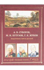 А.В. Суворов, М.И. Кутузов, Г.К. Жуков. Защитники земли русской