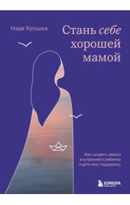 Стань себе хорошей мамой. Как согреть своего внутреннего ребенка и дать ему поддержку