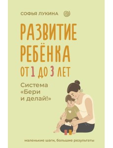 Развитие ребенка: от 1 до 3 лет. Система «Бери и делай!»