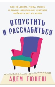 Отпустить и расслабиться: Как не давать гневу, страху и другим негативным чувствам выбивать вас из колеи