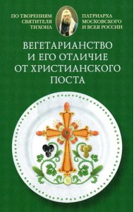 Вегетарианство и его отличие от христианского поста: По творениям святителя Тихона, Патриарха Московского и всея России
