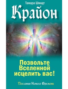 Крайон. Позвольте Вселенной исцелить вас!
