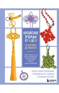 Китайские узлы от А до Я. Полное иллюстрированное руководство по техникам и приемам плетения