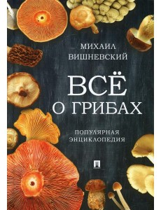 Все о грибах. Популярная энциклопедия Все о грибах. Популярная энциклопедия