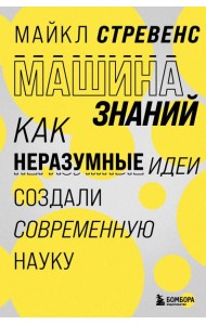 Машина знаний: как неразумные идеи создали современную науку