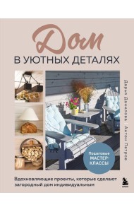 Дом в уютных деталях. Вдохновляющие проекты, которые сделают загородный дом индивидуальным