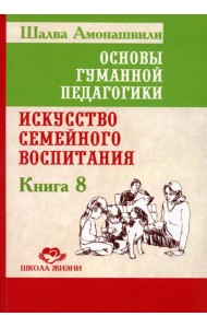 Основы гуманной педагогики. Кн. 8. Искусство семейного воспитания. Педагогическое эссе. 3-е изд