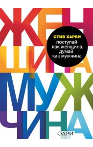 Поступай как женщина, думай как мужчина. Почему мужчины любят, но не женятся, и другие секреты сильного пола