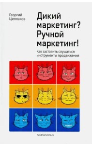 Дикий маркетинг? Ручной маркетинг! Как заставить слушаться инструменты продвижения. Монография