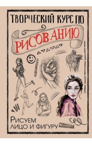Творческий курс по рисованию. Рисуем лицо и фигуру
