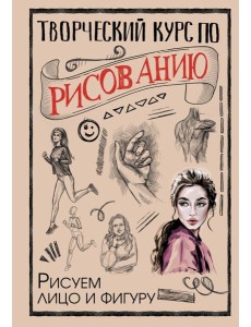 Творческий курс по рисованию. Рисуем лицо и фигуру