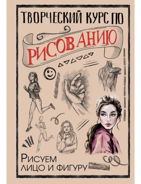 Творческий курс по рисованию. Рисуем лицо и фигуру