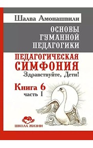 Основы гуманной педагогики. Кн. 6. Педагогическая симфония. Ч. 1. Здравствуйте, Дети! 3-е изд