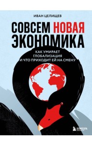 Совсем новая экономика. Как умирает глобализация и что приходит ей на смену