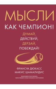 Мысли как чемпион! Думай, действуй, дерзай, побеждай!