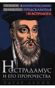 Нострадамус и его пророчества. Полное жизнеописание великого предсказателя и астролога