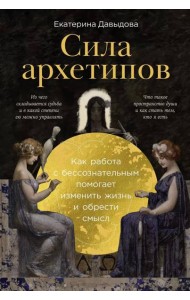 Сила архетипов: Как работа с бессознательным помогает изменить жизнь и обрести смысл
