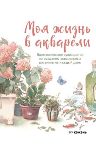 Моя жизнь в акварели. Вдохновляющее руководство по созданию акварельных рисунков на каждый день