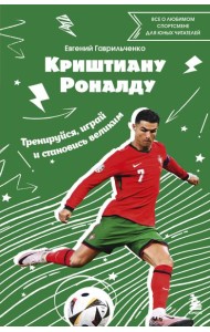 Криштиану Роналду. Тренируйся, играй и становись великим: все о любимом спортсмене для юных читателей
