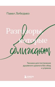 Разговоры, которые сближают. Техники для построения душевного диалога без обид и упреков