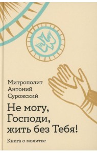 Не могу, Господи, жить без Тебя! Книга о молитве