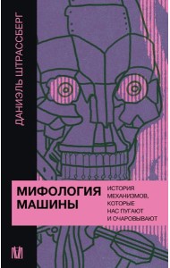 Мифология машины. История механизмов, которые нас пугают и очаровывают