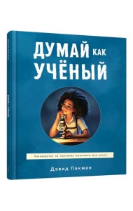 Думай как ученый: руководство по научному мышлению для детей