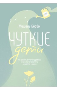 Чуткие дети. Как развить эмпатию у ребенка и как это поможет ему преуспеть в жизни