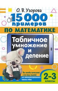 15 000 примеров по математике. Табличное умножение и деление. 2- 3 классы. Все способы вычислений и все виды заданий для автоматизированного навыка счета.