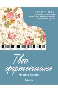 Твое фортепиано. Самоучитель, с которым вы научитесь читать ноты и играть шедевры классической музыки