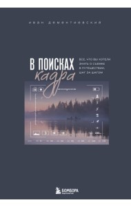 В поисках кадра. Все, что вы хотели знать о съемке в путешествии шаг за шагом