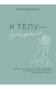 К телу - бережно. Мягкий способ вернуть себе здоровое и энергичное тело: рецепты, тренировки и советы