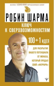 КЛЮЧ К СВЕРХВОЗМОЖНОСТЯМ 100 + 1 идея для раскрытия вашего потенциала от монаха, который продал свой 