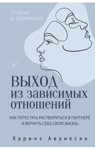 Выход из зависимых отношений. Как перестать растворяться в партнере и вернуть себе свою жизнь. Теория и практика