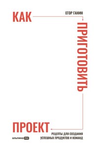 Как приготовить проект : Рецепты для создания успешных продуктов и команд