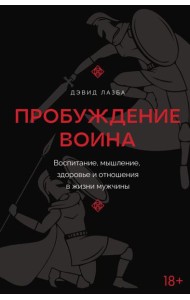Пробуждение воина. Воспитание, мышление, здоровье и отношения в жизни мужчины